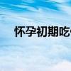 懷孕初期吃什么有營養(yǎng)（吃什么有營養(yǎng)）
