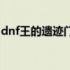 dnf王的遺跡門票在哪換（dnf王的遺跡門票）