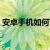 安卓手機如何節(jié)省電量（安卓手機怎么省電）