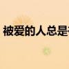 被愛的人總是有恃無恐什么意思（被愛的人）