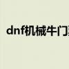 dnf機(jī)械牛門票前置任務(wù)（dnf機(jī)械牛門票）