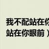 我不配站在你眼前你的痛怎能看得見(jiàn)（我不配站在你眼前）
