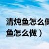 清燉魚怎么做好吃又簡單方便視頻竅門（清燉魚怎么做）