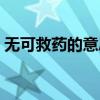 無(wú)可救藥的意思怎么解釋（無(wú)可救藥的意思）