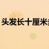 頭發(fā)長十厘米多久（頭發(fā)長長10厘米要多久）