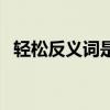 輕松反義詞是什么字（輕松反義詞是什么）