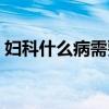 婦科什么病需要做手術（什么病需要做手術）