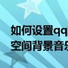 如何設(shè)置qq空間背景音樂鈴聲（如何設(shè)置qq空間背景音樂）