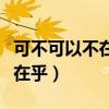 可不可以不在乎是哪首歌的歌詞（可不可以不在乎）