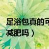 足浴包真的可以減肥嗎視頻（足浴包真的可以減肥嗎）