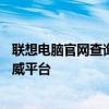 聯(lián)想電腦官網(wǎng)查詢真?zhèn)稳肟凇?yàn)證您的聯(lián)想電腦真?zhèn)蔚臋?quán)威平臺(tái)